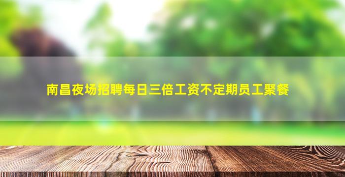 南昌夜场招聘每日三倍工资不定期员工聚餐